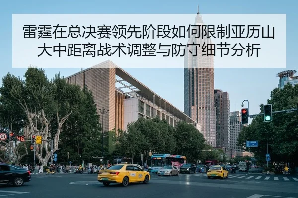 雷霆在总决赛领先阶段如何限制亚历山大中距离战术调整与防守细节分析