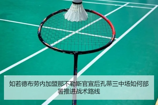 如若德布劳内加盟那不勒斯官宣后孔蒂三中场如何部署推进战术路线
