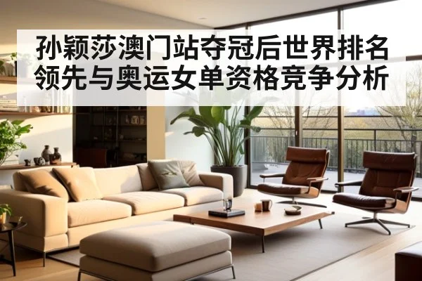 孙颖莎澳门站夺冠后世界排名领先与奥运女单资格竞争分析