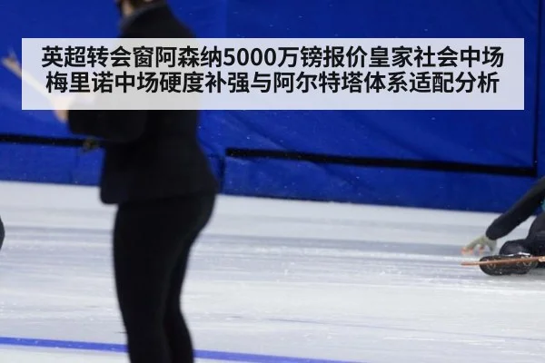 英超转会窗阿森纳5000万镑报价皇家社会中场梅里诺中场硬度补强与阿尔特塔体系适配分析