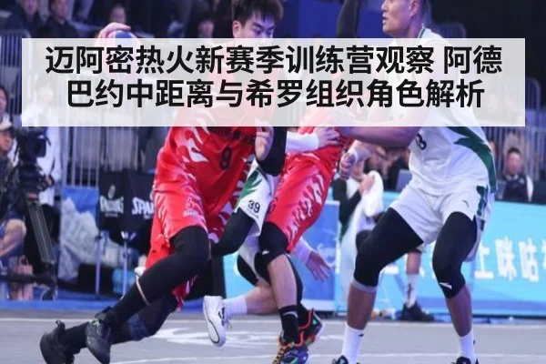 迈阿密热火新赛季训练营观察 阿德巴约中距离与希罗组织角色解析