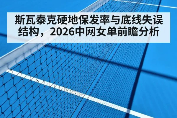 斯瓦泰克硬地保发率与底线失误结构，2026中网女单前瞻分析
