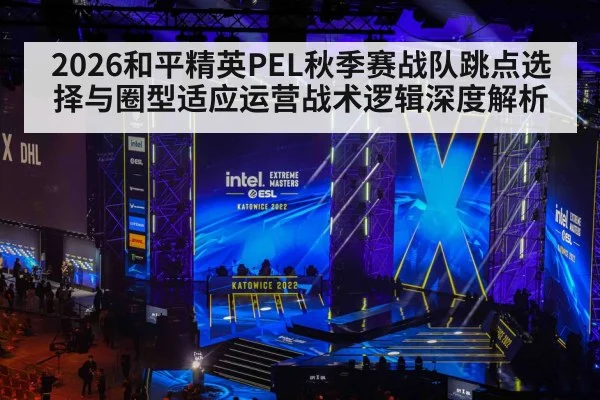 2026和平精英PEL秋季赛战队跳点选择与圈型适应运营战术逻辑深度解析