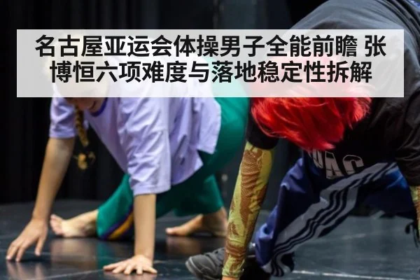 名古屋亚运会体操男子全能前瞻 张博恒六项难度与落地稳定性拆解
