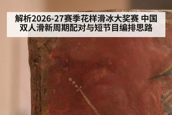 解析2026-27赛季花样滑冰大奖赛 中国双人滑新周期配对与短节目编排思路