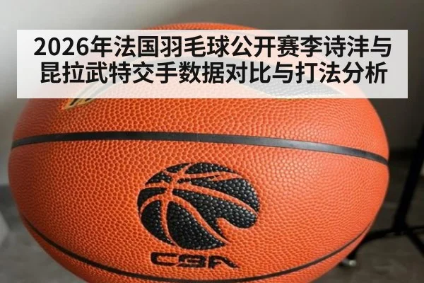 2026年法国羽毛球公开赛李诗沣与昆拉武特交手数据对比与打法分析