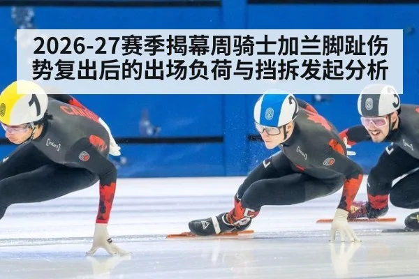 2026-27赛季揭幕周骑士加兰脚趾伤势复出后的出场负荷与挡拆发起分析