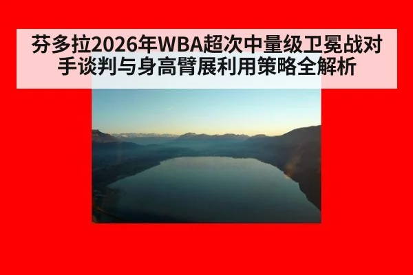 芬多拉2026年WBA超次中量级卫冕战对手谈判与身高臂展利用策略全解析